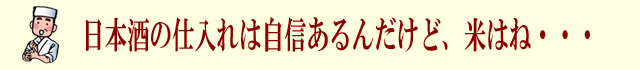 日本酒の仕入れは自信あるけど、米はね・・・